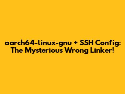 **aarch64-linux-gnu + SSH Config: The Mysterious Wrong Linker!**
