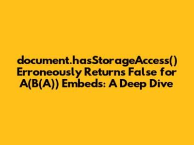 `document.hasStorageAccess()` Erroneously Returns False for A(B(A)) Embeds: A Deep Dive