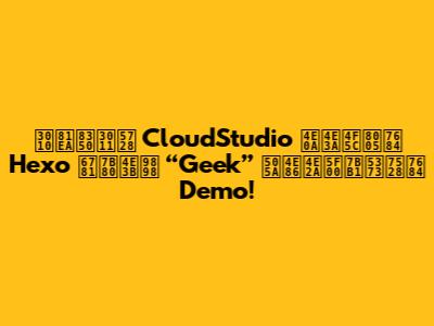 【自荐】在 CloudStudio 上为作者的 Hexo 极简主题 “Geek” 做了个开箱即用的 Demo!