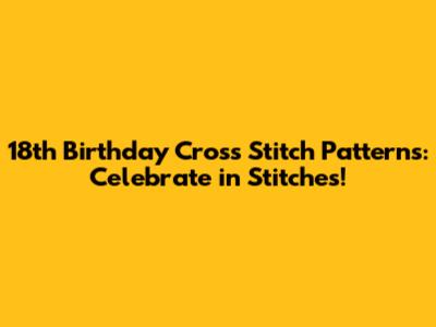 18th Birthday Cross Stitch Patterns: Celebrate in Stitches!