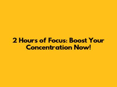 2 Hours of Focus: Boost Your Concentration Now!