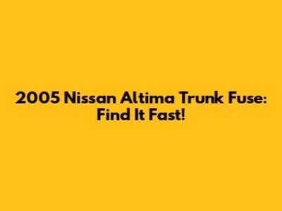 2005 Nissan Altima Trunk Fuse: Find It Fast!
