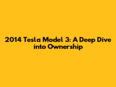 2014 Tesla Model 3: A Deep Dive into Ownership