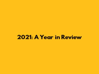 2021: A Year in Review