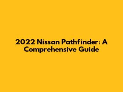 2022 Nissan Pathfinder: A Comprehensive Guide