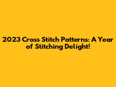 2023 Cross Stitch Patterns: A Year of Stitching Delight!