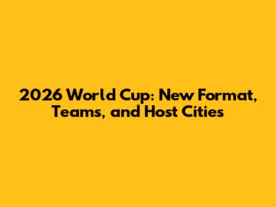 2026 World Cup: New Format, Teams, and Host Cities
