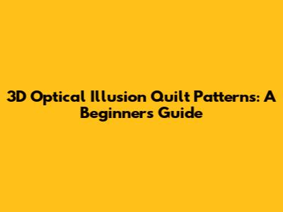 3D Optical Illusion Quilt Patterns: A Beginner's Guide