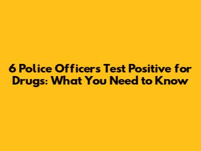 6 Police Officers Test Positive for Drugs: What You Need to Know