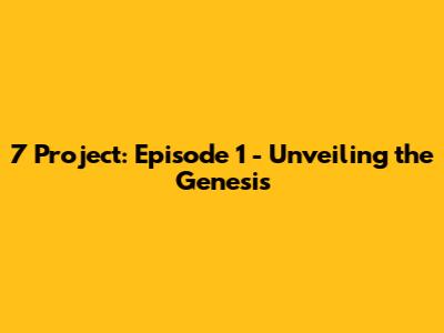 7 Project: Episode 1 - Unveiling the Genesis