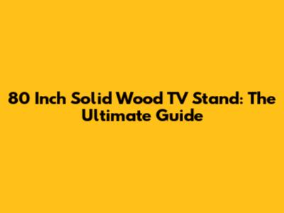 80 Inch Solid Wood TV Stand: The Ultimate Guide