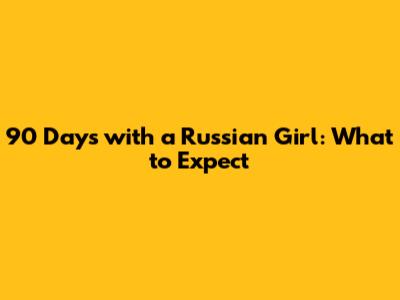 90 Days with a Russian Girl: What to Expect