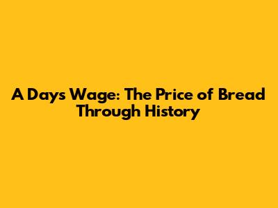 A Day's Wage: The Price of Bread Through History