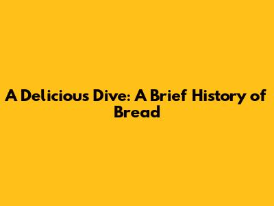 A Delicious Dive: A Brief History of Bread