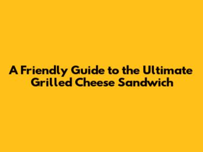 A Friendly Guide to the Ultimate Grilled Cheese Sandwich