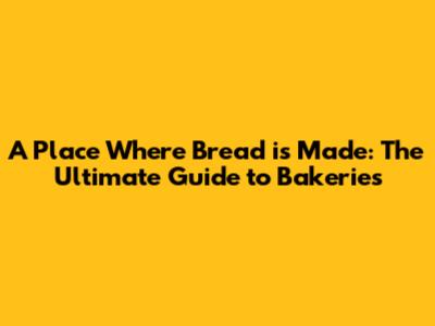 A Place Where Bread is Made: The Ultimate Guide to Bakeries