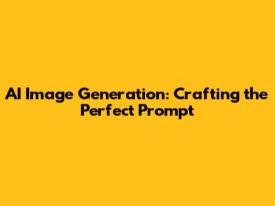 AI Image Generation: Crafting the Perfect Prompt