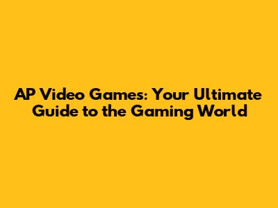 AP Video Games: Your Ultimate Guide to the Gaming World