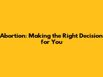 Abortion: Making the Right Decision for You