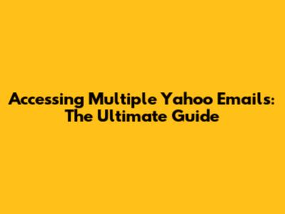 Accessing Multiple Yahoo Emails: The Ultimate Guide