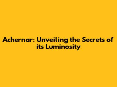 Achernar: Unveiling the Secrets of its Luminosity