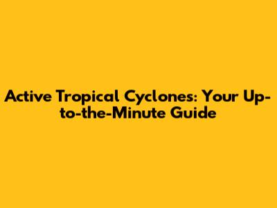 Active Tropical Cyclones: Your Up-to-the-Minute Guide