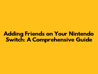 Adding Friends on Your Nintendo Switch: A Comprehensive Guide