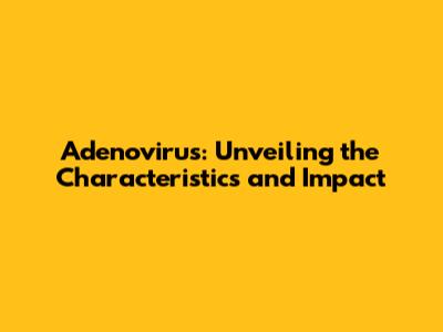Adenovirus: Unveiling the Characteristics and Impact