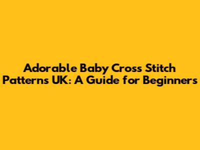 Adorable Baby Cross Stitch Patterns UK: A Guide for Beginners