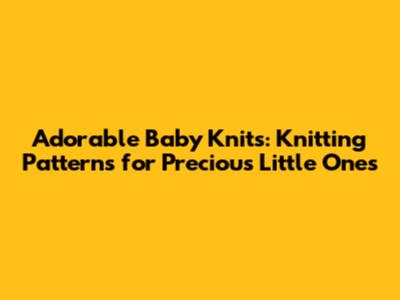 Adorable Baby Knits: Knitting Patterns for Precious Little Ones