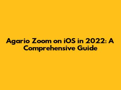 Agario Zoom on iOS in 2022: A Comprehensive Guide