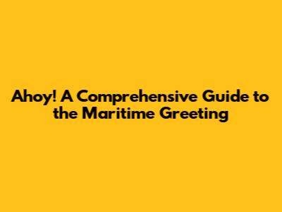 Ahoy! A Comprehensive Guide to the Maritime Greeting