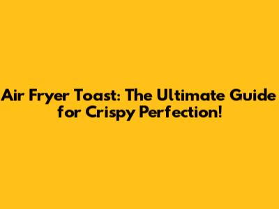 Air Fryer Toast: The Ultimate Guide for Crispy Perfection!