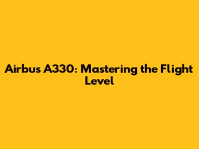 Airbus A330: Mastering the Flight Level