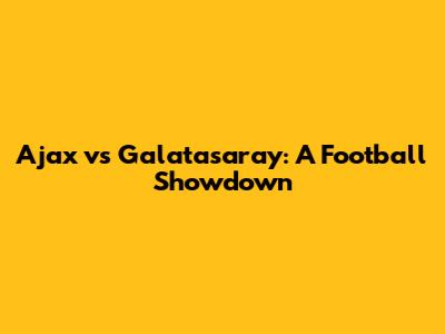 Ajax vs Galatasaray: A Football Showdown