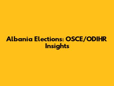 Albania Elections: OSCE/ODIHR Insights