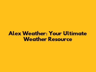 Alex Weather: Your Ultimate Weather Resource