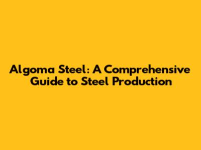 Algoma Steel: A Comprehensive Guide to Steel Production