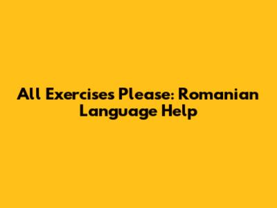 All Exercises Please: Romanian Language Help