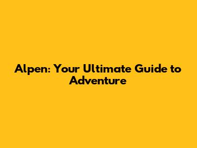 Alpen: Your Ultimate Guide to Adventure