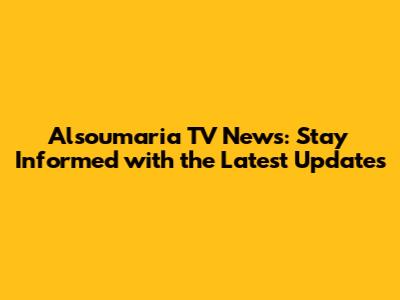 Alsoumaria TV News: Stay Informed with the Latest Updates