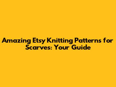 Amazing Etsy Knitting Patterns for Scarves: Your Guide