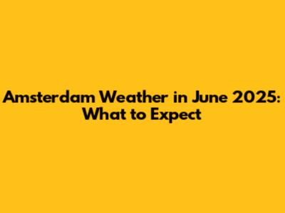 Amsterdam Weather in June 2025: What to Expect