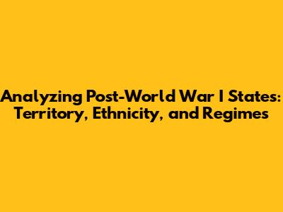 Analyzing Post-World War I States: Territory, Ethnicity, and Regimes