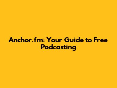 Anchor.fm: Your Guide to Free Podcasting