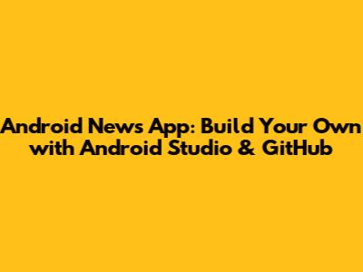 Android News App: Build Your Own with Android Studio & GitHub