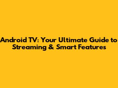 Android TV: Your Ultimate Guide to Streaming & Smart Features