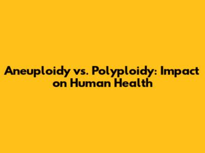 Aneuploidy vs. Polyploidy: Impact on Human Health