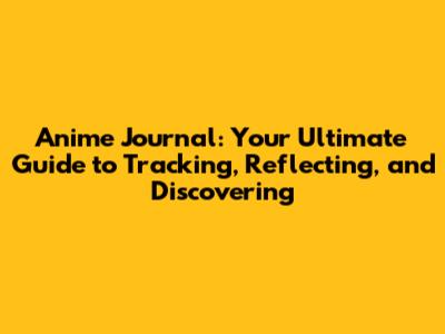 Anime Journal: Your Ultimate Guide to Tracking, Reflecting, and Discovering