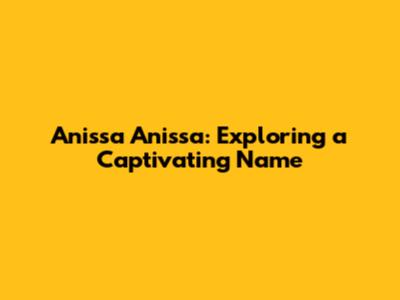 Anissa Anissa: Exploring a Captivating Name